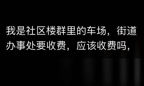 我是社区楼群里的车场，街道办事处要收费，应该收费吗，按什么标准收