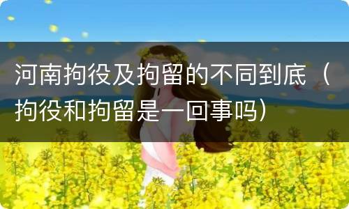 河南拘役及拘留的不同到底（拘役和拘留是一回事吗）