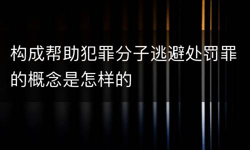 构成帮助犯罪分子逃避处罚罪的概念是怎样的