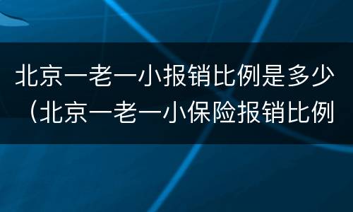 北京一老一小报销比例是多少（北京一老一小保险报销比例,范围）