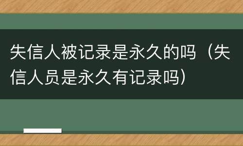 失信人被记录是永久的吗（失信人员是永久有记录吗）