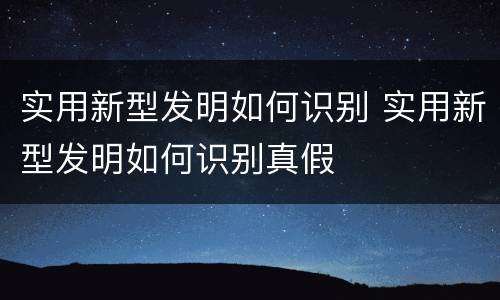 实用新型发明如何识别 实用新型发明如何识别真假