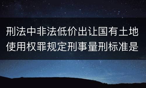 刑法中非法低价出让国有土地使用权罪规定刑事量刑标准是多少