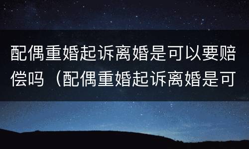 配偶重婚起诉离婚是可以要赔偿吗（配偶重婚起诉离婚是可以要赔偿吗知乎）