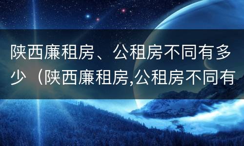 陕西廉租房、公租房不同有多少（陕西廉租房,公租房不同有多少套）