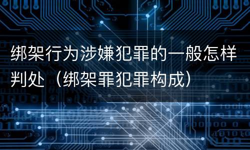 绑架行为涉嫌犯罪的一般怎样判处（绑架罪犯罪构成）