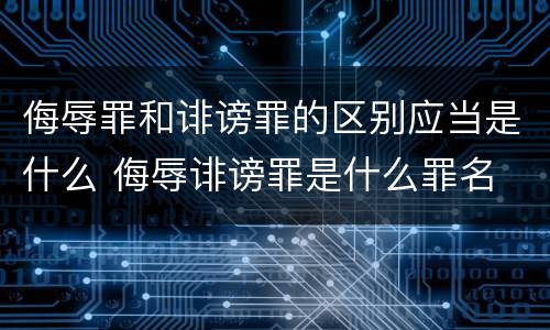 侮辱罪和诽谤罪的区别应当是什么 侮辱诽谤罪是什么罪名