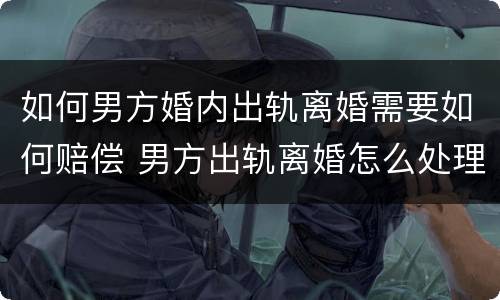 如何男方婚内出轨离婚需要如何赔偿 男方出轨离婚怎么处理