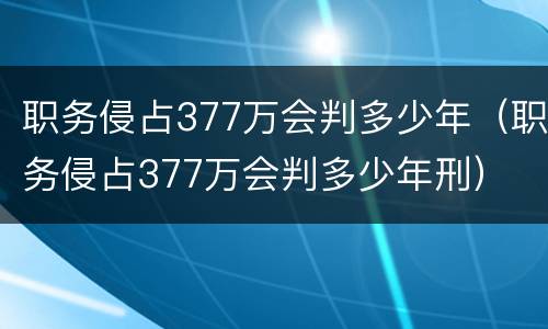 职务侵占377万会判多少年（职务侵占377万会判多少年刑）