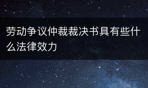 劳动争议仲裁裁决书具有些什么法律效力