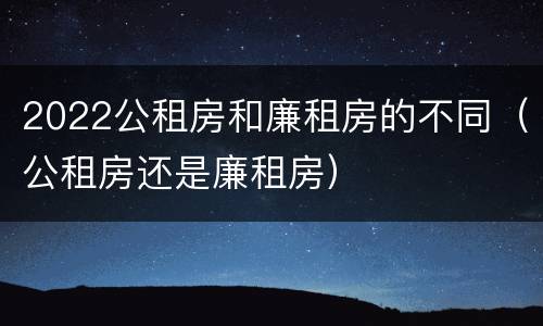 2022公租房和廉租房的不同（公租房还是廉租房）