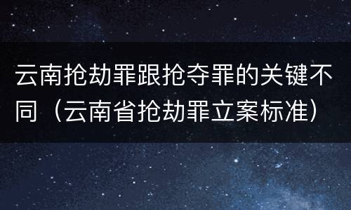云南抢劫罪跟抢夺罪的关键不同（云南省抢劫罪立案标准）