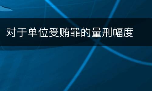 对于单位受贿罪的量刑幅度