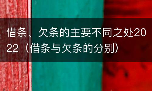 借条、欠条的主要不同之处2022（借条与欠条的分别）