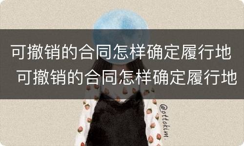 可撤销的合同怎样确定履行地 可撤销的合同怎样确定履行地点