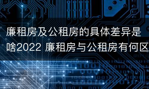 廉租房及公租房的具体差异是啥2022 廉租房与公租房有何区别