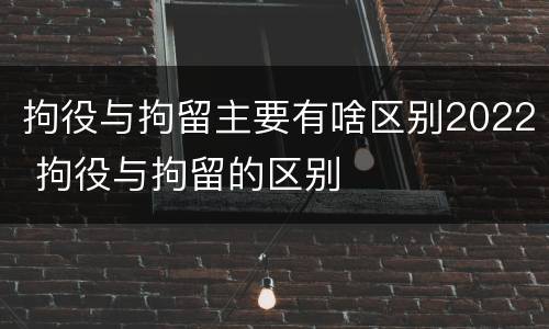拘役与拘留主要有啥区别2022 拘役与拘留的区别