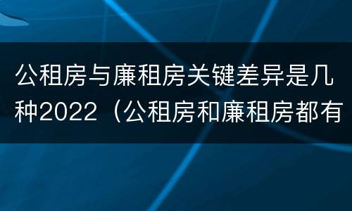 公租房与廉租房关键差异是几种2022（公租房和廉租房都有哪些区别）