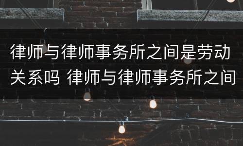 律师与律师事务所之间是劳动关系吗 律师与律师事务所之间是劳动关系吗 案例