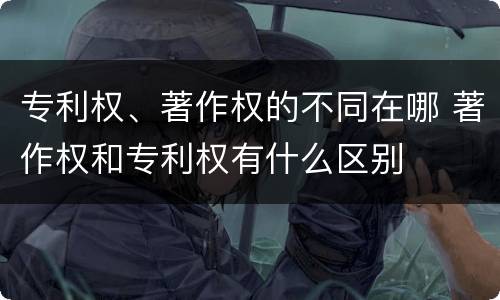 专利权、著作权的不同在哪 著作权和专利权有什么区别