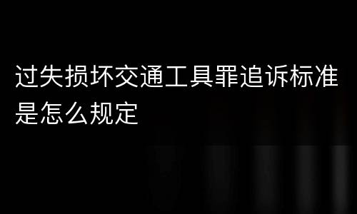 过失损坏交通工具罪追诉标准是怎么规定