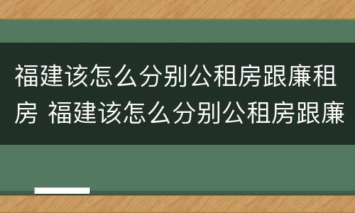 福建该怎么分别公租房跟廉租房 福建该怎么分别公租房跟廉租房的区别