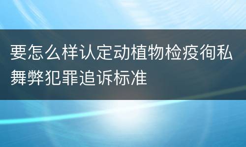 要怎么样认定动植物检疫徇私舞弊犯罪追诉标准