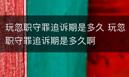 玩忽职守罪追诉期是多久 玩忽职守罪追诉期是多久啊