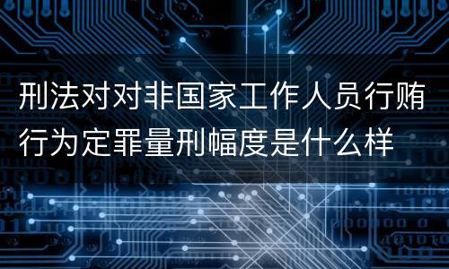 刑法对对非国家工作人员行贿行为定罪量刑幅度是什么样