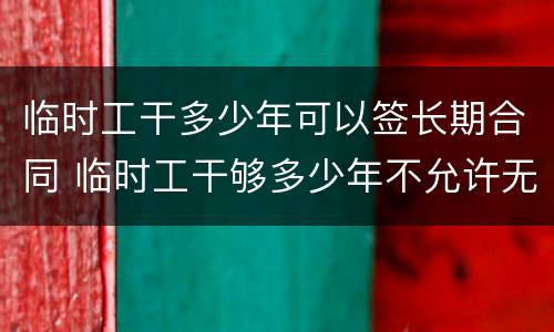临时工干多少年可以签长期合同 临时工干够多少年不允许无故辞退