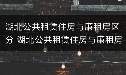湖北公共租赁住房与廉租房区分 湖北公共租赁住房与廉租房区分标准