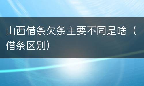 山西借条欠条主要不同是啥（借条区别）
