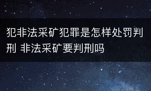 犯非法采矿犯罪是怎样处罚判刑 非法采矿要判刑吗