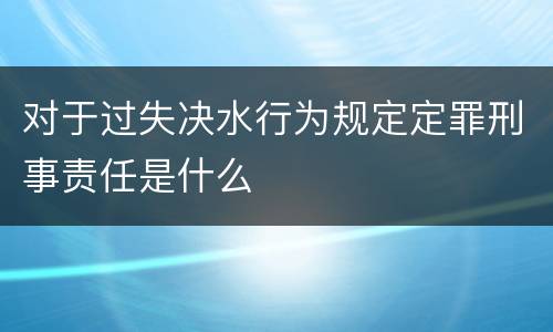 对于过失决水行为规定定罪刑事责任是什么