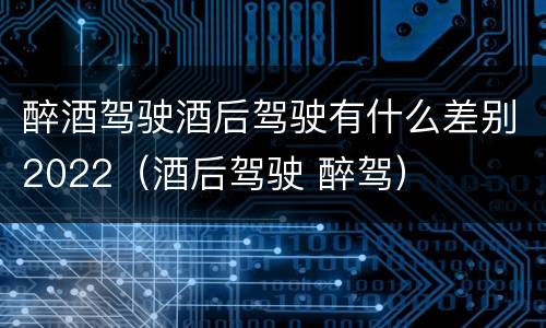 醉酒驾驶酒后驾驶有什么差别2022（酒后驾驶 醉驾）