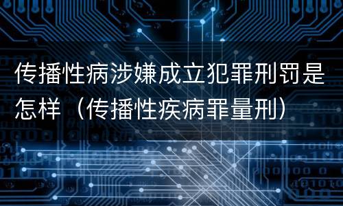 传播性病涉嫌成立犯罪刑罚是怎样（传播性疾病罪量刑）