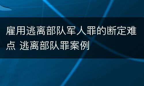 雇用逃离部队军人罪的断定难点 逃离部队罪案例
