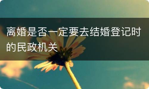 离婚是否一定要去结婚登记时的民政机关