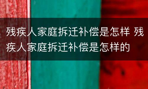 残疾人家庭拆迁补偿是怎样 残疾人家庭拆迁补偿是怎样的
