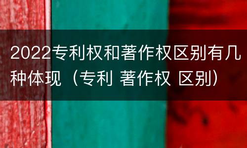 2022专利权和著作权区别有几种体现（专利 著作权 区别）