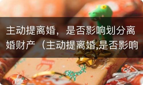 主动提离婚，是否影响划分离婚财产（主动提离婚,是否影响划分离婚财产呢）