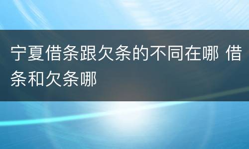 宁夏借条跟欠条的不同在哪 借条和欠条哪