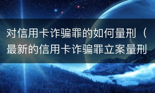 对信用卡诈骗罪的如何量刑（最新的信用卡诈骗罪立案量刑标准）