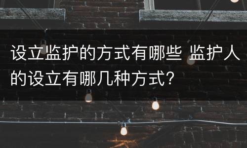 设立监护的方式有哪些 监护人的设立有哪几种方式?