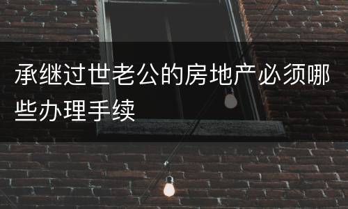 承继过世老公的房地产必须哪些办理手续