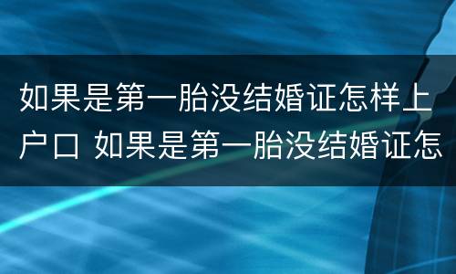如果是第一胎没结婚证怎样上户口 如果是第一胎没结婚证怎样上户口呢