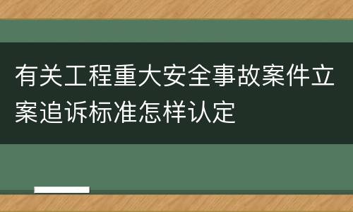 有关工程重大安全事故案件立案追诉标准怎样认定