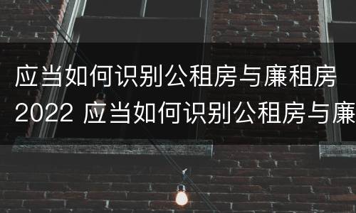 应当如何识别公租房与廉租房2022 应当如何识别公租房与廉租房2022年的区别