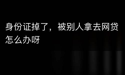身份证掉了，被别人拿去网贷怎么办呀