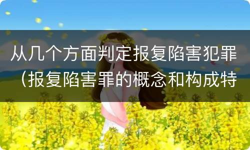 从几个方面判定报复陷害犯罪（报复陷害罪的概念和构成特征）
